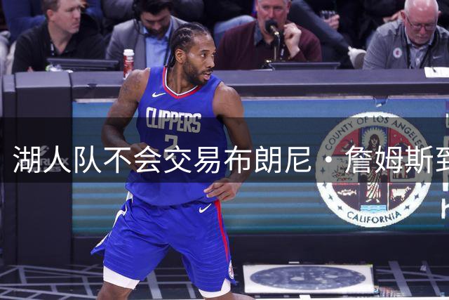 湖人队不会交易布朗尼·詹姆斯到76人，与父亲勒布朗·詹姆斯重聚