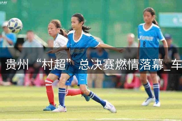 贵州“村超”总决赛燃情落幕 车江一村时隔三年再夺冠